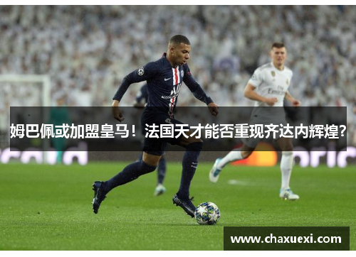 姆巴佩或加盟皇马！法国天才能否重现齐达内辉煌？