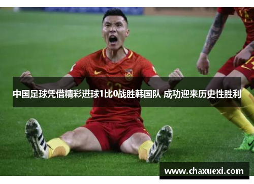 中国足球凭借精彩进球1比0战胜韩国队 成功迎来历史性胜利