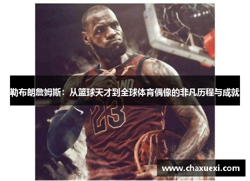 勒布朗詹姆斯：从篮球天才到全球体育偶像的非凡历程与成就