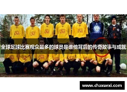 全球足球比赛观众最多的球员是谁他背后的传奇故事与成就