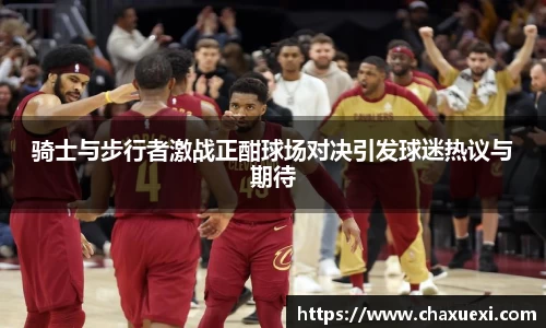 骑士与步行者激战正酣球场对决引发球迷热议与期待