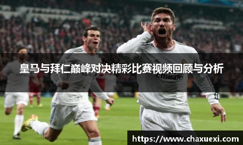 皇马与拜仁巅峰对决精彩比赛视频回顾与分析