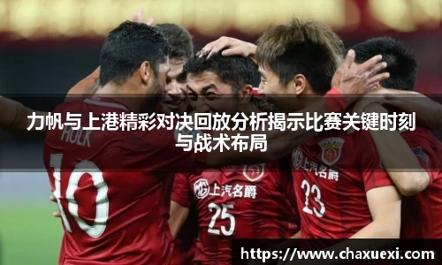 力帆与上港精彩对决回放分析揭示比赛关键时刻与战术布局