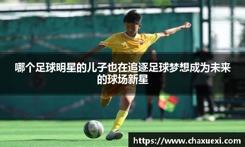 哪个足球明星的儿子也在追逐足球梦想成为未来的球场新星